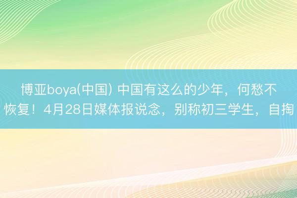 博亚boya(中国) 中国有这么的少年，何愁不恢复！4月28日媒体报说念，别称初三学生，自掏