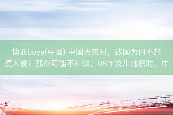 博亚boya(中国) 中国天灾时，敌国为何不趁便入侵？那你可能不知谈，08年汶川地震时，中