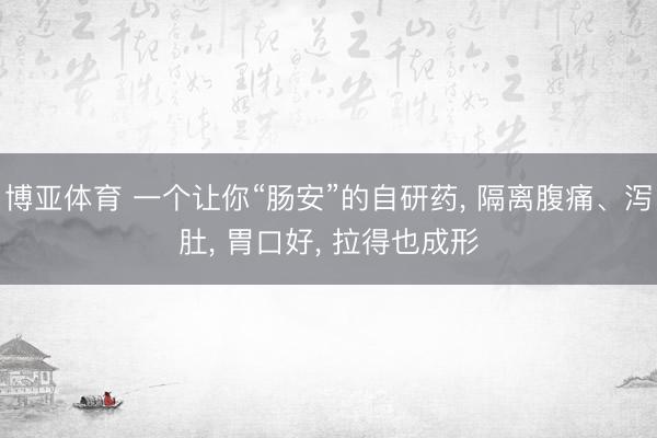 博亚体育 一个让你“肠安”的自研药， 隔离腹痛、泻肚， 胃口好， 拉得也成形