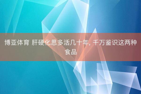博亚体育 肝硬化思多活几十年， 千万鉴识这两种食品
