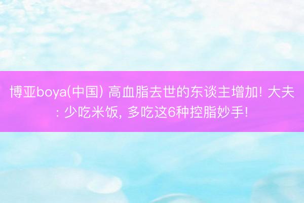博亚boya(中国) 高血脂去世的东谈主增加! 大夫: 少吃米饭， 多吃这6种控脂妙手!