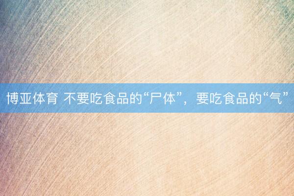 博亚体育 不要吃食品的“尸体”，要吃食品的“气”
