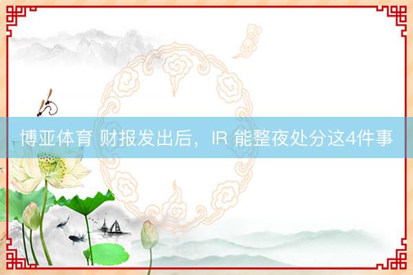 博亚体育 财报发出后，IR 能整夜处分这4件事