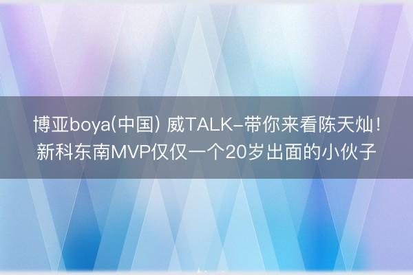 博亚boya(中国) 威TALK-带你来看陈天灿！新科东南MVP仅仅一个20岁出面的小伙子