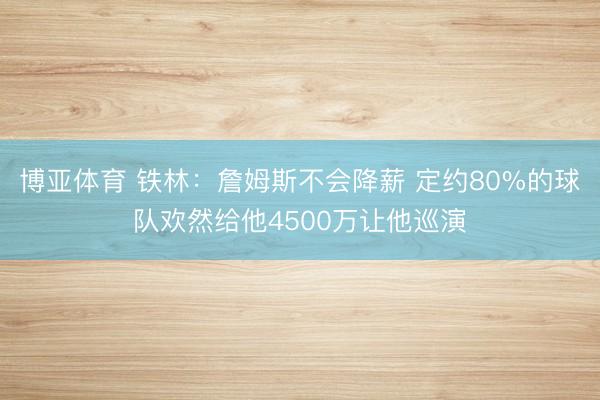 博亚体育 铁林：詹姆斯不会降薪 定约80%的球队欢然给他4500万让他巡演
