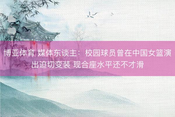 博亚体育 媒体东谈主：校园球员曾在中国女篮演出迫切变装 现合座水平还不才滑