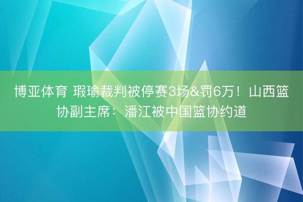 博亚体育 瑕瑜裁判被停赛3场&罚6万！山西篮协副主席：潘江被中国篮协约道