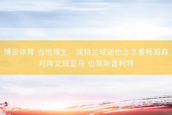 博亚体育 当地博主：波特兰球迷也念念看杨瀚森对阵文班亚马 也骂斯普利特