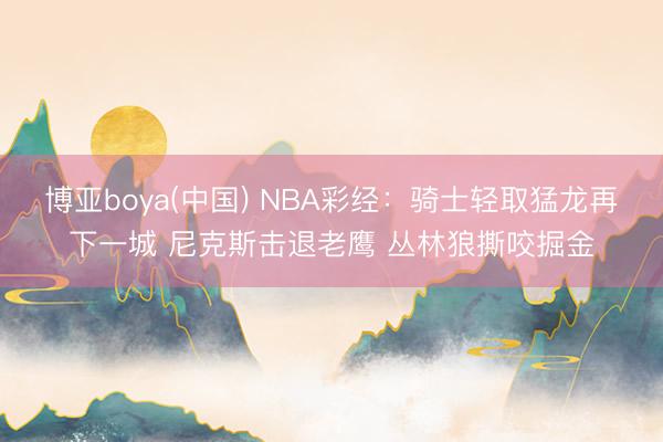 博亚boya(中国) NBA彩经：骑士轻取猛龙再下一城 尼克斯击退老鹰 丛林狼撕咬掘金