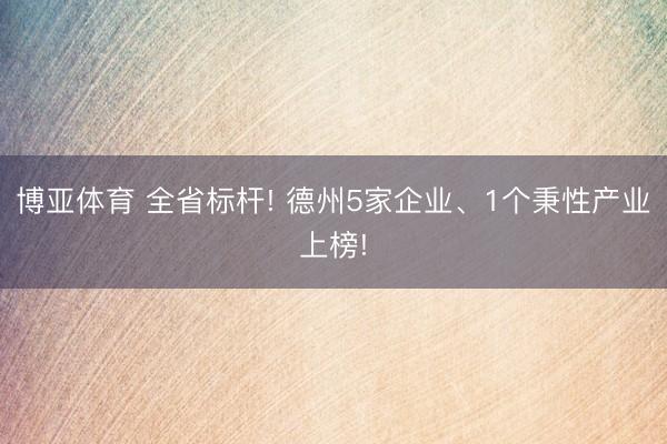 博亚体育 全省标杆! 德州5家企业、1个秉性产业上榜!