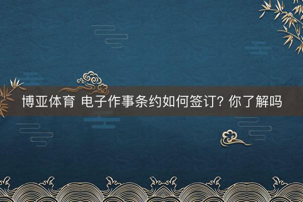 博亚体育 电子作事条约如何签订? 你了解吗