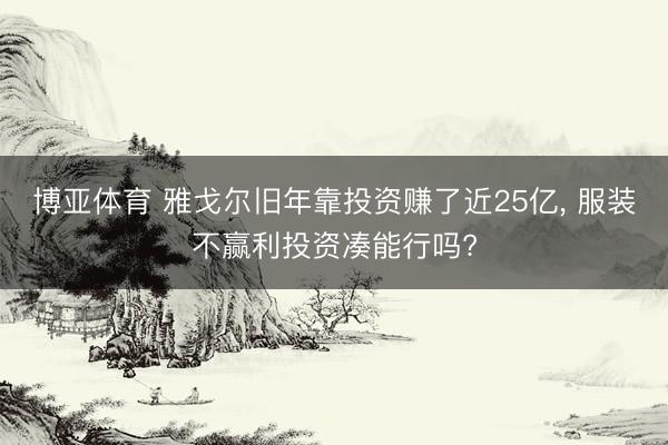 博亚体育 雅戈尔旧年靠投资赚了近25亿, 服装不赢利投资凑能行吗?