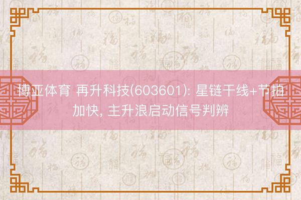 博亚体育 再升科技(603601): 星链干线+节拍加快， 主升浪启动信号判辨