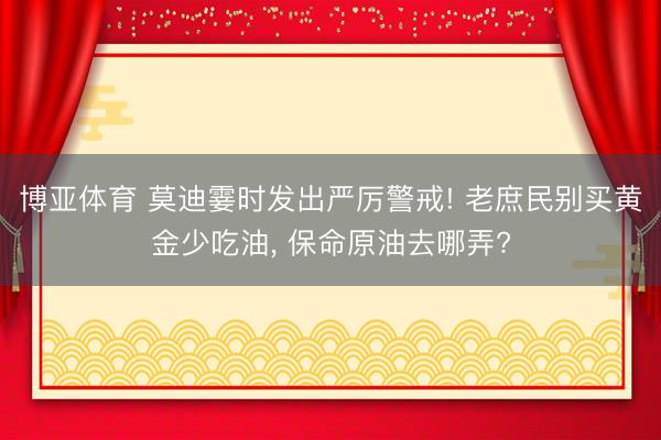 博亚体育 莫迪霎时发出严厉警戒! 老庶民别买黄金少吃油， 保命原油去哪弄?
