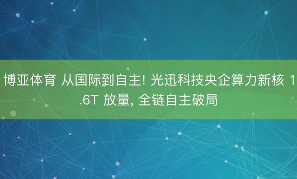 博亚体育 从国际到自主! 光迅科技央企算力新核 1.6T 放量， 全链自主破局