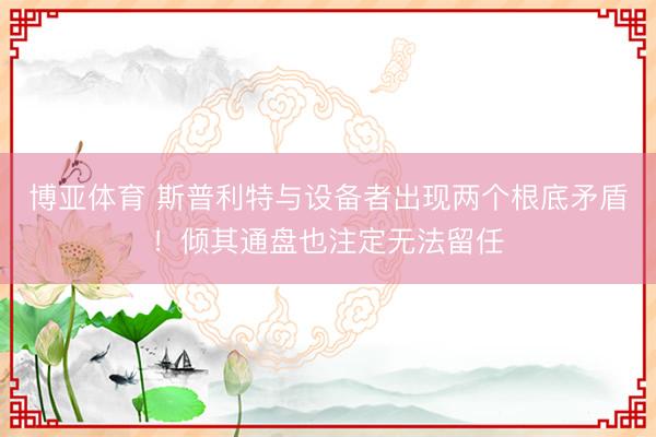 博亚体育 斯普利特与设备者出现两个根底矛盾！倾其通盘也注定无法留任