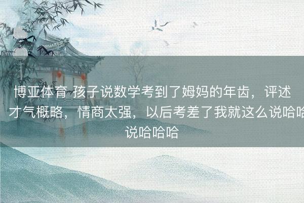 博亚体育 孩子说数学考到了姆妈的年齿，评述区：才气概略，情商太强，以后考差了我就这么说哈哈哈