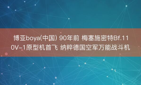 博亚boya(中国) 90年前 梅塞施密特Bf.110V-1原型机首飞 纳粹德国空军万能战斗机