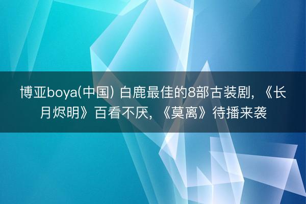 博亚boya(中国) 白鹿最佳的8部古装剧, 《长月烬明》百看不厌, 《莫离》待播来袭