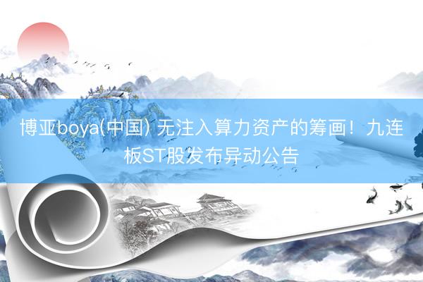 博亚boya(中国) 无注入算力资产的筹画！九连板ST股发布异动公告