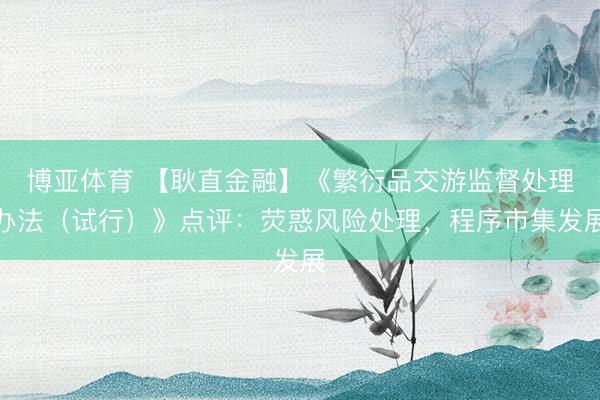 博亚体育 【耿直金融】《繁衍品交游监督处理办法（试行）》点评：荧惑风险处理，程序市集发展
