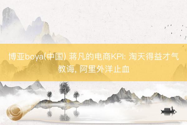 博亚boya(中国) 蒋凡的电商KPI: 淘天得益才气教诲， 阿里外洋止血