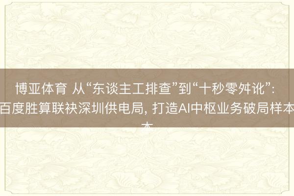 博亚体育 从“东谈主工排查”到“十秒零舛讹”: 百度胜算联袂深圳供电局, 打造AI中枢业务破局样本