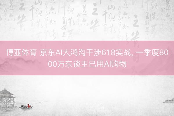 博亚体育 京东AI大鸿沟干涉618实战， 一季度8000万东谈主已用AI购物