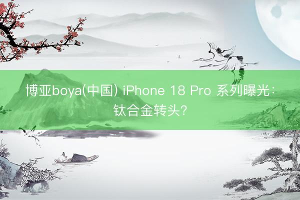博亚boya(中国) iPhone 18 Pro 系列曝光：钛合金转头？