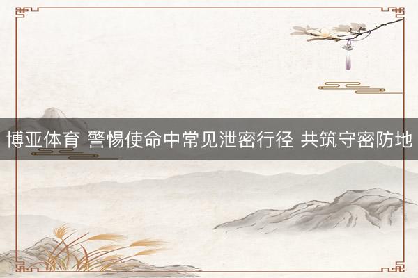 博亚体育 警惕使命中常见泄密行径 共筑守密防地