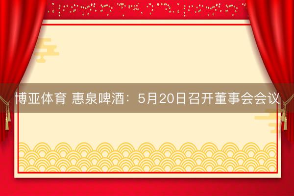 博亚体育 惠泉啤酒：5月20日召开董事会会议