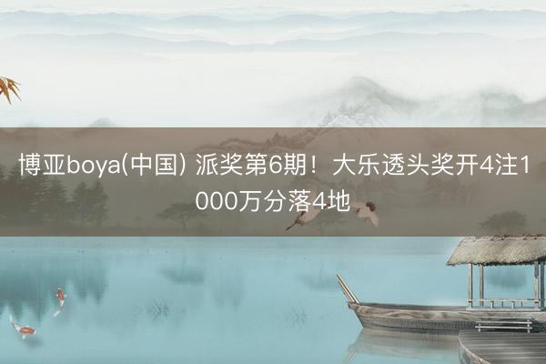 博亚boya(中国) 派奖第6期！大乐透头奖开4注1000万分落4地
