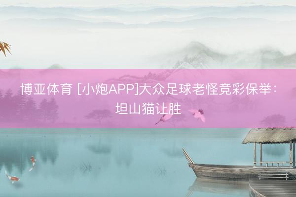 博亚体育 [小炮APP]大众足球老怪竞彩保举：坦山猫让胜