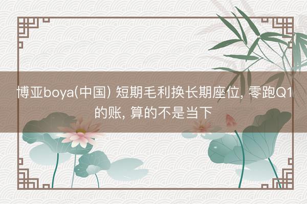 博亚boya(中国) 短期毛利换长期座位， 零跑Q1的账， 算的不是当下