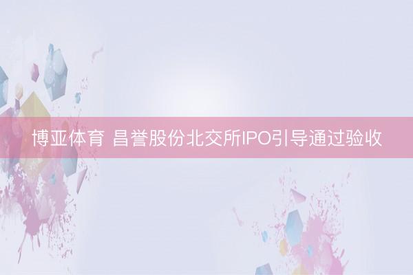 博亚体育 昌誉股份北交所IPO引导通过验收