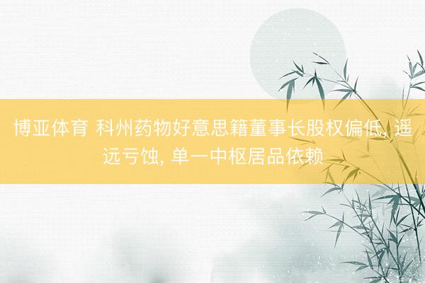 博亚体育 科州药物好意思籍董事长股权偏低， 遥远亏蚀， 单一中枢居品依赖