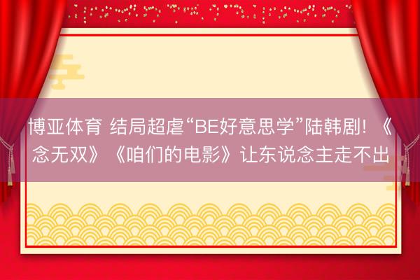 博亚体育 结局超虐“BE好意思学”陆韩剧! 《念无双》《咱们的电影》让东说念主走不出