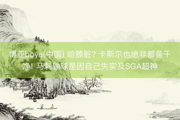 博亚boya(中国) 哈滕脏? 卡斯尔也绝非都备干净! 马刺输球是因自己失实及SGA超神