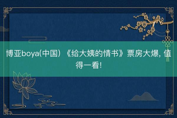 博亚boya(中国) 《给大姨的情书》票房大爆， 值得一看!