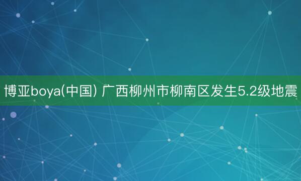 博亚boya(中国) 广西柳州市柳南区发生5.2级地震
