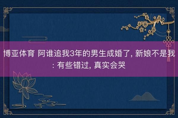 博亚体育 阿谁追我3年的男生成婚了， 新娘不是我: 有些错过， 真实会哭