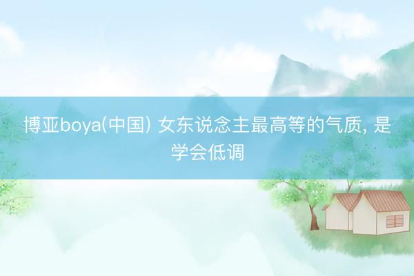 博亚boya(中国) 女东说念主最高等的气质， 是学会低调