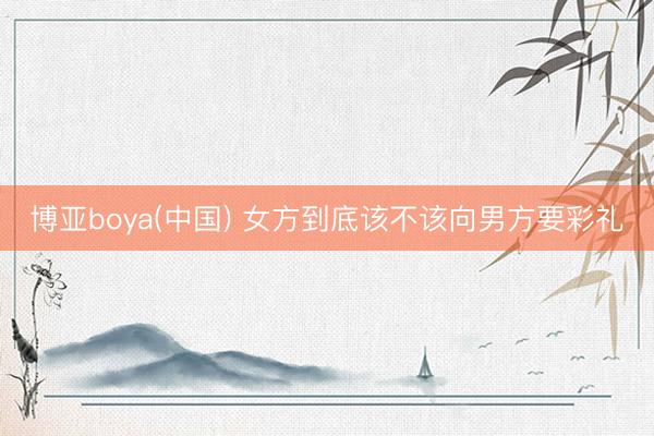博亚boya(中国) 女方到底该不该向男方要彩礼
