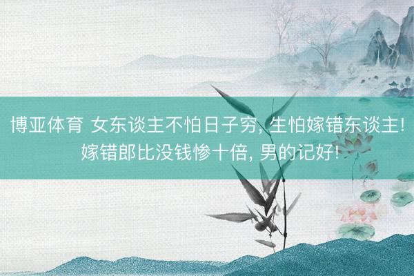 博亚体育 女东谈主不怕日子穷, 生怕嫁错东谈主! 嫁错郎比没钱惨十倍, 男的记好!