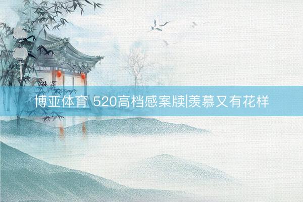 博亚体育 520高档感案牍|羡慕又有花样