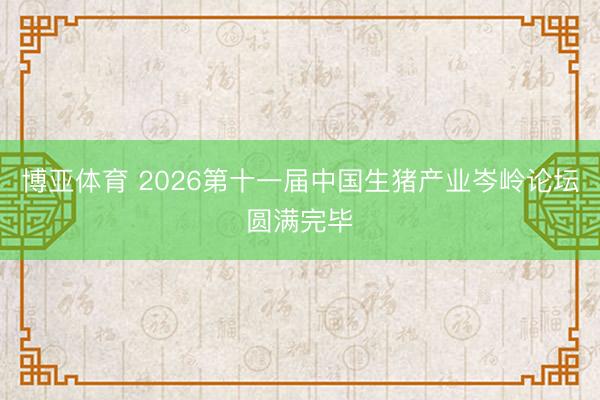 博亚体育 2026第十一届中国生猪产业岑岭论坛圆满完毕