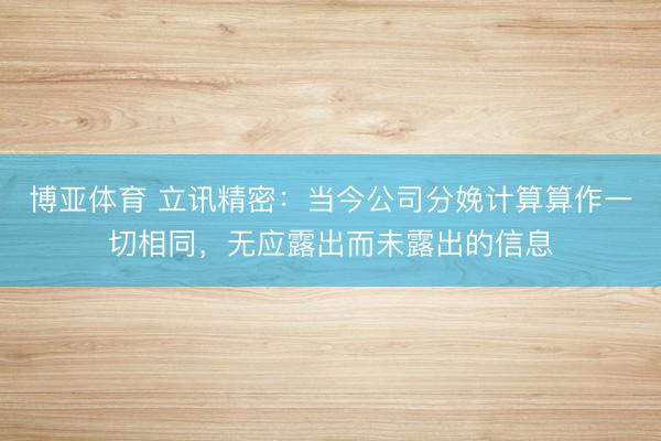 博亚体育 立讯精密：当今公司分娩计算算作一切相同，无应露出而未露出的信息