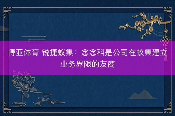 博亚体育 锐捷蚁集:念念科是公司在蚁集建立业务界限的友商