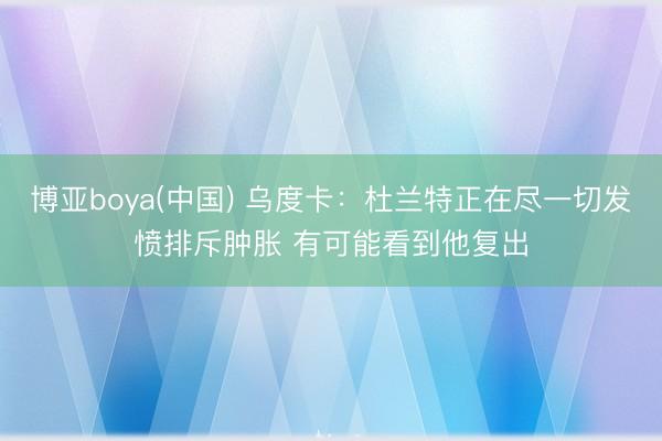 博亚boya(中国) 乌度卡:杜兰特正在尽一切发愤排斥肿胀 有可能看到他复出