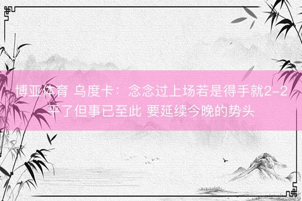 博亚体育 乌度卡：念念过上场若是得手就2-2平了但事已至此 要延续今晚的势头